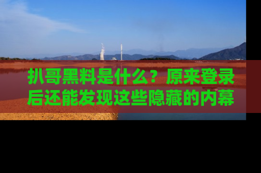 扒哥黑料是什么？原来登录后还能发现这些隐藏的内幕！