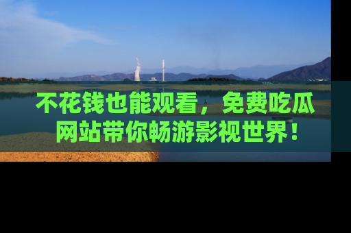 不花钱也能观看,免费吃瓜网站带你畅游影视世界!