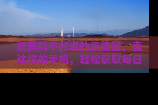 把黑料不打烊的正能量，直达你的手机，轻松获取每日新鲜八卦！