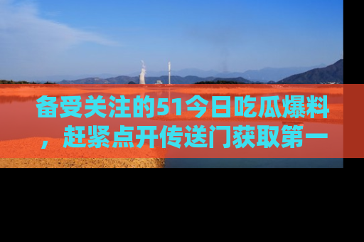 备受关注的51今日吃瓜爆料，赶紧点开传送门获取第一手消息！