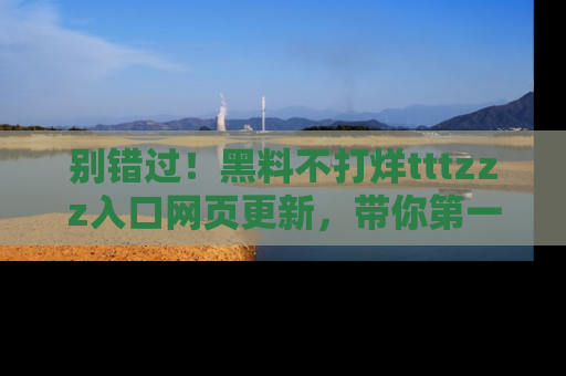 别错过！黑料不打烊tttzzz入口网页更新，带你第一时间了解最新动态！