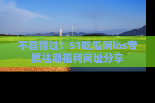 不容错过!51吃瓜网ios专属往期福利网址分享