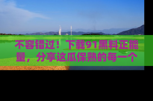 不容错过！下载91黑料正能量，分享这瓜保熟的每一个瞬间！