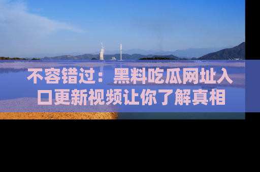 不容错过：黑料吃瓜网址入口更新视频让你了解真相