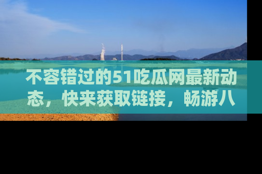 不容错过的51吃瓜网最新动态，快来获取链接，畅游八卦世界！