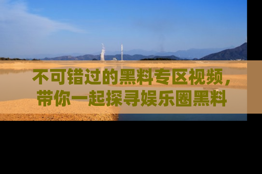 不可错过的黑料专区视频,带你一起探寻娱乐圈黑料
