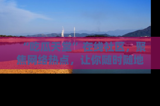 “吃瓜天堂”在线社区，聚焦网络热点，让你随时随地吃瓜不停