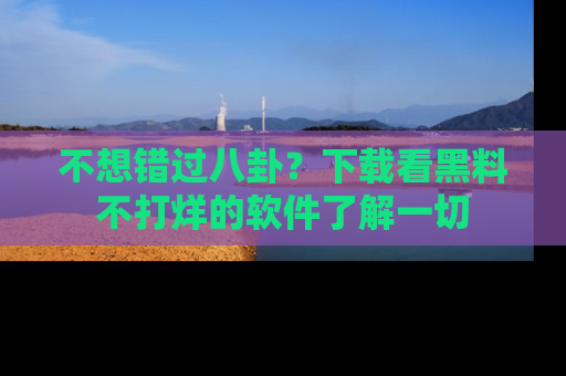 不想错过八卦？下载看黑料不打烊的软件了解一切
