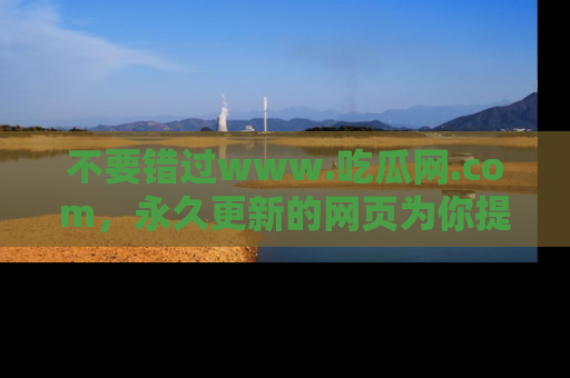 不要错过www.吃瓜网.com，永久更新的网页为你提供吃瓜盛宴！