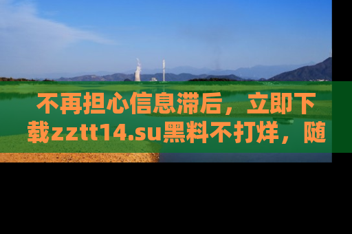 不再担心信息滞后，立即下载zztt14.su黑料不打烊，随时获取新鲜黑料！