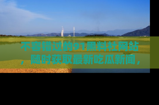 不容错过的91黑料社网站，随时获取最新吃瓜新闻，留意91黑料社的动态更新！