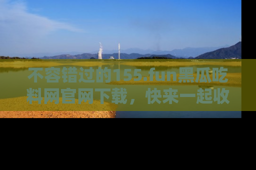不容错过的155.fun黑瓜吃料网官网下载，快来一起收藏吃瓜新动态吧！