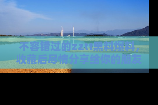 不容错过的zztt黑料爆料，收藏后尽情分享给你的朋友