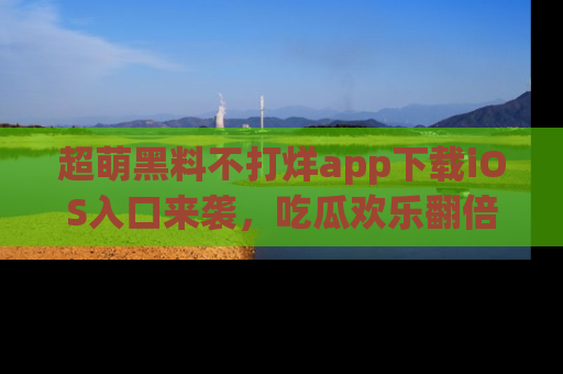 超萌黑料不打烊app下载iOS入口来袭，吃瓜欢乐翻倍！