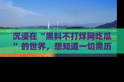 沉浸在“黑料不打烊网吃瓜”的世界，想知道一切黑历史与内幕信息的网站！