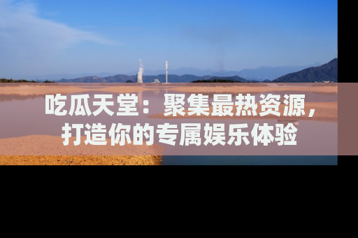 吃瓜天堂：聚集最热资源，打造你的专属娱乐体验
