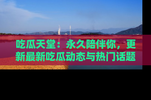 吃瓜天堂：永久陪伴你，更新最新吃瓜动态与热门话题