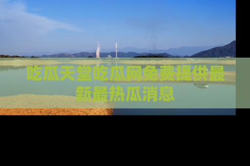 吃瓜天堂吃瓜网免费提供最新最热瓜消息