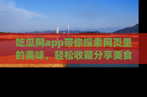 吃瓜网app带你探索网页里的美味，轻松收藏分享美食秘笈