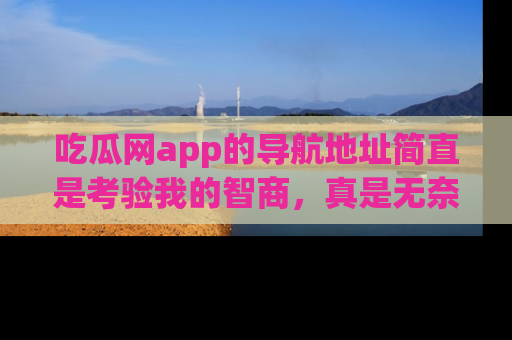 吃瓜网app的导航地址简直是考验我的智商，真是无奈！