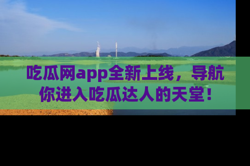 吃瓜网app全新上线，导航你进入吃瓜达人的天堂！