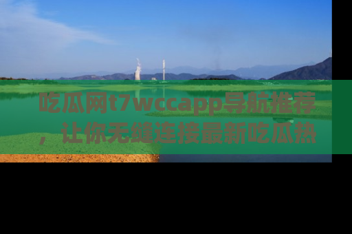 吃瓜网t7wccapp导航推荐，让你无缝连接最新吃瓜热点内容！
