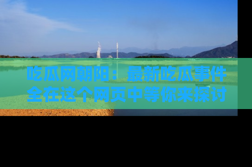 吃瓜网朝阳：最新吃瓜事件全在这个网页中等你来探讨！