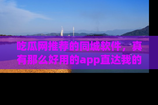 吃瓜网推荐的同城软件，真有那么好用的app直达我的心吗？