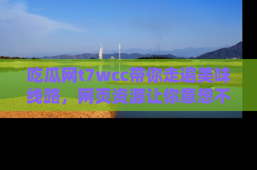 吃瓜网t7wcc带你走遍美味线路，网页资源让你意想不到！