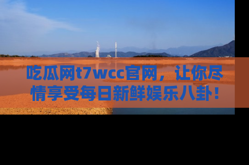 吃瓜网t7wcc官网，让你尽情享受每日新鲜娱乐八卦！