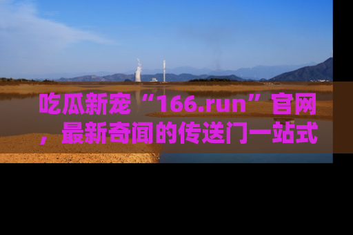 吃瓜新宠“166.run”官网，最新奇闻的传送门一站式体验