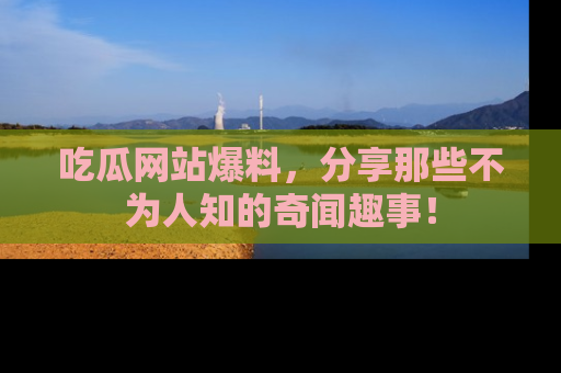 吃瓜网站爆料，分享那些不为人知的奇闻趣事！