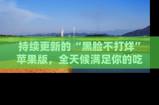 持续更新的“黑脸不打烊”苹果版，全天候满足你的吃瓜需求！