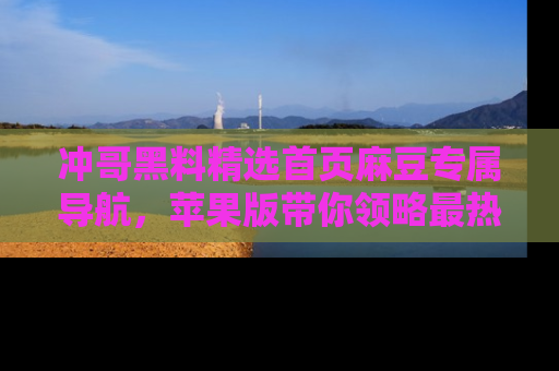 冲哥黑料精选首页麻豆专属导航，苹果版带你领略最热的黑料故事