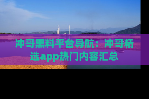 冲哥黑料平台导航：冲哥精选app热门内容汇总