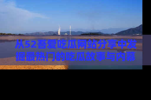 从52吾爱吃瓜网站分享中发掘最热门的吃瓜故事与内幕