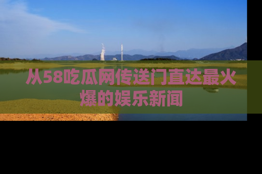从58吃瓜网传送门直达最火爆的娱乐新闻