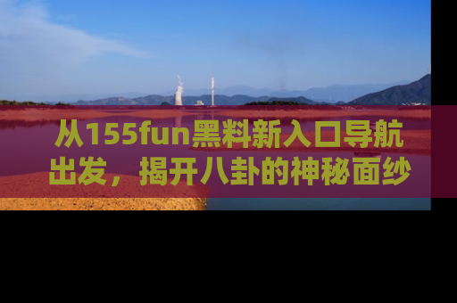 从155fun黑料新入口导航出发，揭开八卦的神秘面纱！