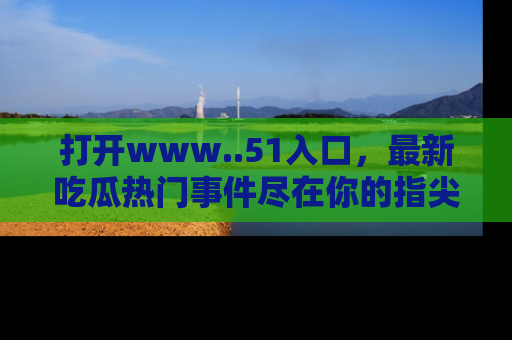 打开www..51入口，最新吃瓜热门事件尽在你的指尖，马上来看看！
