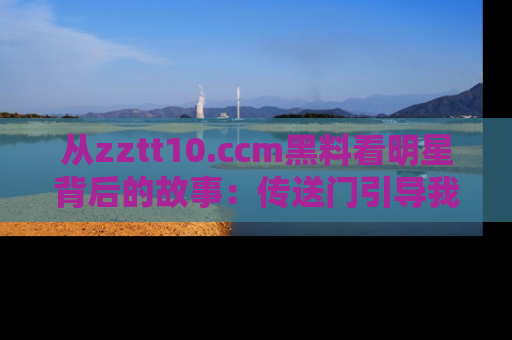 从zztt10.ccm黑料看明星背后的故事：传送门引导我们探索真相！