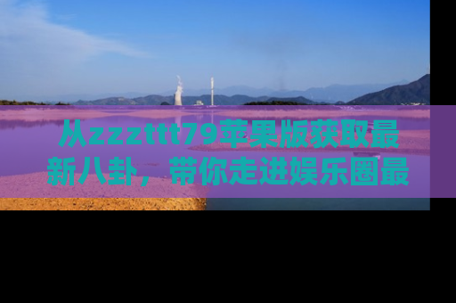 从zzzttt79苹果版获取最新八卦，带你走进娱乐圈最热内幕！