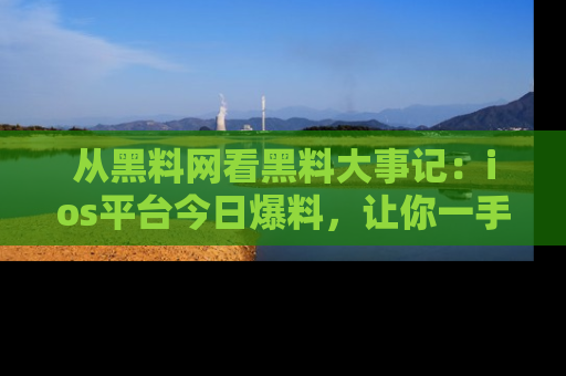 从黑料网看黑料大事记：ios平台今日爆料，让你一手掌握八卦内幕