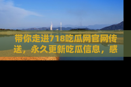 带你走进718吃瓜网官网传送，永久更新吃瓜信息，感受娱乐圈的风云变幻！