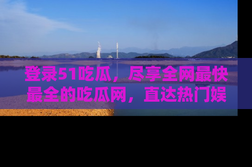 登录51吃瓜，尽享全网最快最全的吃瓜网，直达热门娱乐新闻！