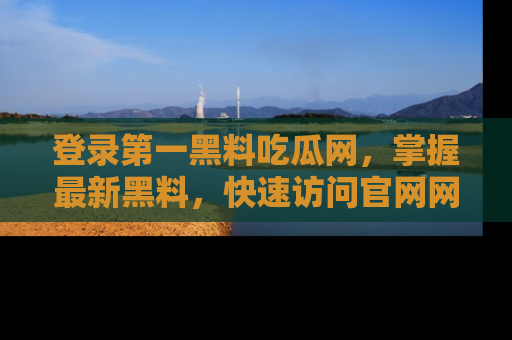 登录第一黑料吃瓜网，掌握最新黑料，快速访问官网网址体验。