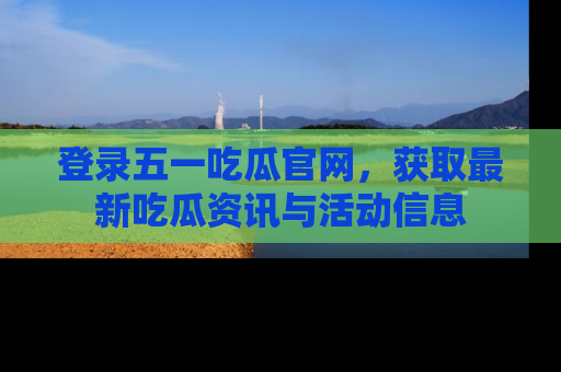 登录五一吃瓜官网，获取最新吃瓜资讯与活动信息