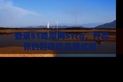 登录51吃瓜网51cg，开启你的超级吃瓜模式吧！