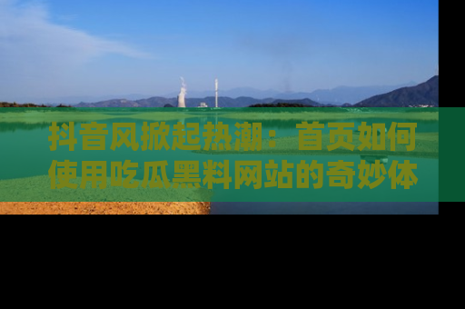 抖音风掀起热潮：首页如何使用吃瓜黑料网站的奇妙体验