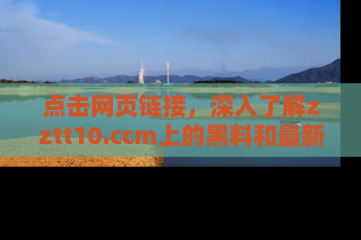 点击网页链接，深入了解zztt10.ccm上的黑料和最新消息！