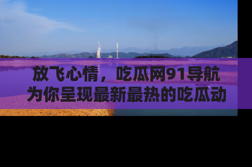 放飞心情，吃瓜网91导航为你呈现最新最热的吃瓜动态！